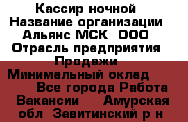 Кассир ночной › Название организации ­ Альянс-МСК, ООО › Отрасль предприятия ­ Продажи › Минимальный оклад ­ 25 000 - Все города Работа » Вакансии   . Амурская обл.,Завитинский р-н